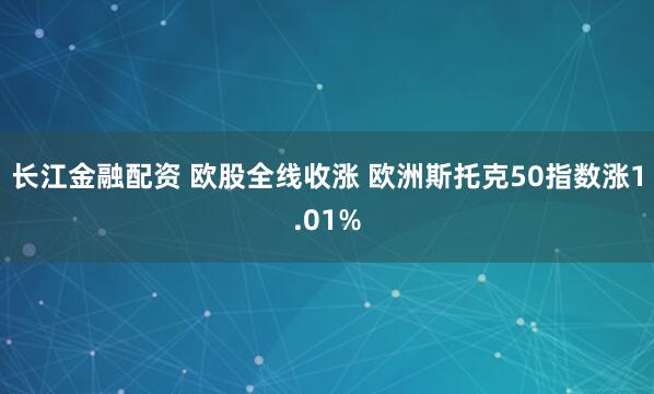 长江金融配资 欧股全线收涨 欧洲斯托克50指数涨1.01%