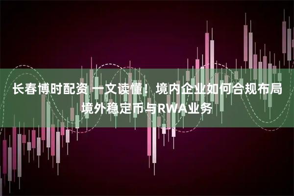 长春博时配资 一文读懂！境内企业如何合规布局境外稳定币与RWA业务