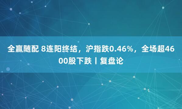 全赢随配 8连阳终结，沪指跌0.46%，全场超4600股下跌丨复盘论
