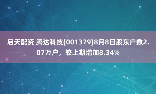 启天配资 腾达科技(001379)8月8日股东户数2.07万户，较上期增加8.34%