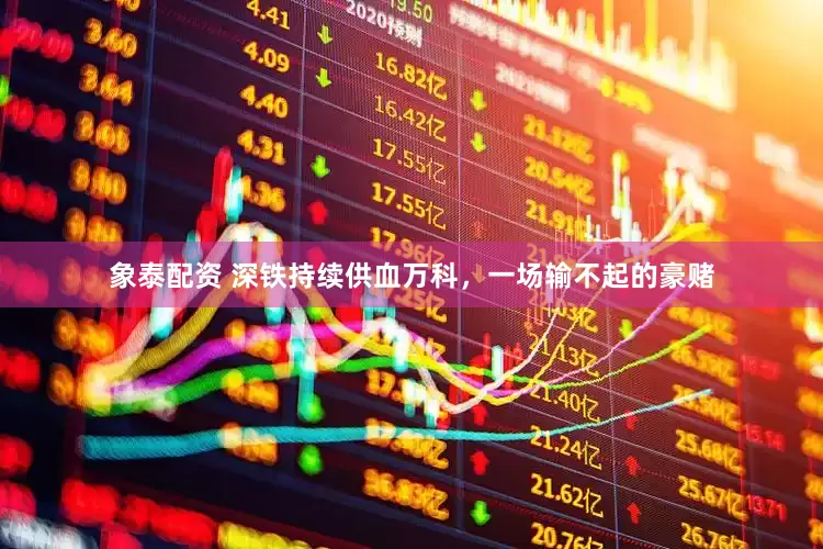 象泰配资 深铁持续供血万科，一场输不起的豪赌