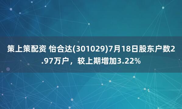 策上策配资 怡合达(301029)7月18日股东户数2.97万户，较上期增加3.22%