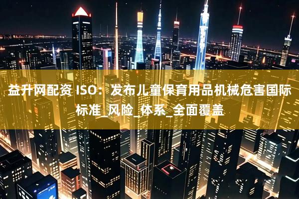 益升网配资 ISO：发布儿童保育用品机械危害国际标准_风险_体系_全面覆盖