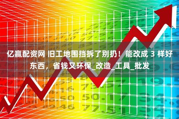 亿赢配资网 旧工地围挡拆了别扔！能改成 3 样好东西，省钱又环保_改造_工具_批发