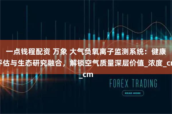 一点钱程配资 万象 大气负氧离子监测系统：健康评估与生态研究融合，解锁空气质量深层价值_浓度_cm