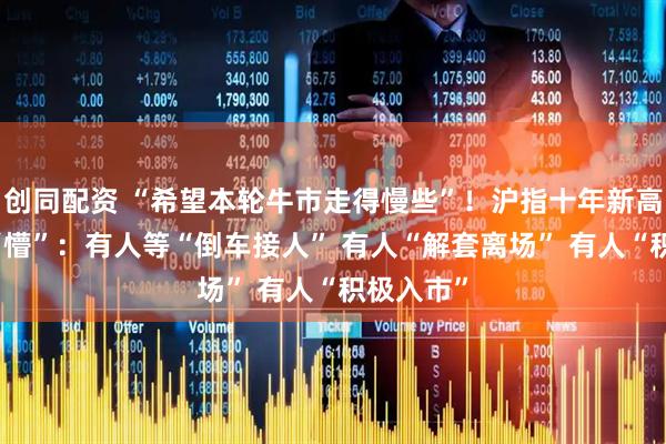 创同配资 “希望本轮牛市走得慢些”！沪指十年新高 还有点“懵”：有人等“倒车接人” 有人“解套离场” 有人“积极入市”