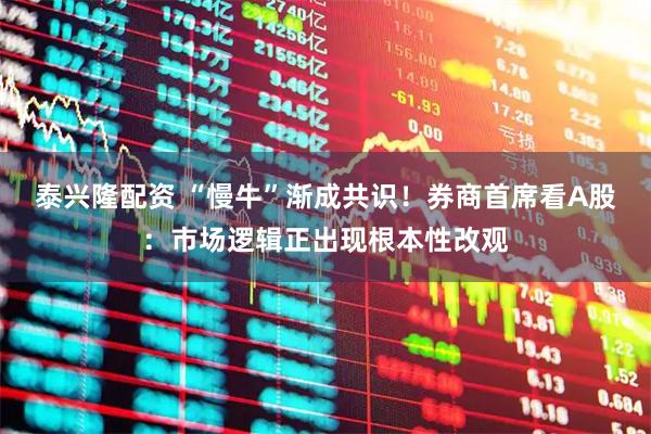 泰兴隆配资 “慢牛”渐成共识！券商首席看A股：市场逻辑正出现根本性改观