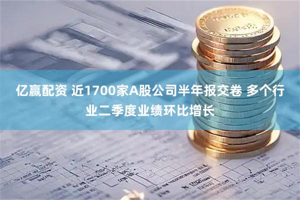 亿赢配资 近1700家A股公司半年报交卷 多个行业二季度业绩环比增长