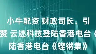 小牛配资 财政司长、引进办齐点赞 云迹科技登陆香港电台《铿锵集》