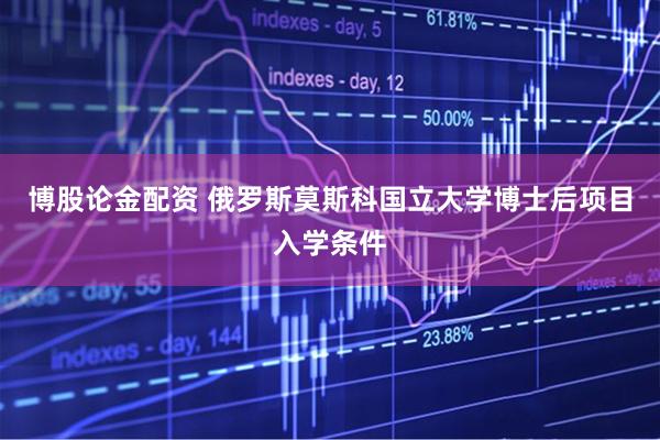 博股论金配资 俄罗斯莫斯科国立大学博士后项目入学条件