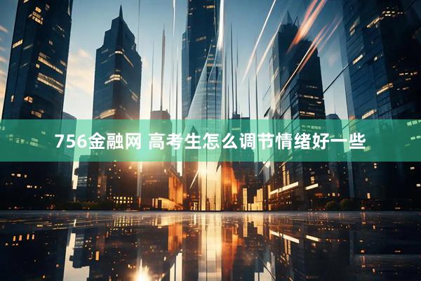 756金融网 高考生怎么调节情绪好一些