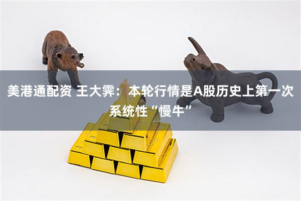 美港通配资 王大霁：本轮行情是A股历史上第一次系统性“慢牛”