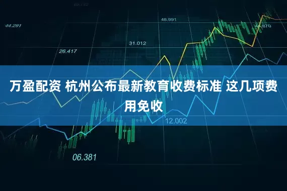 万盈配资 杭州公布最新教育收费标准 这几项费用免收