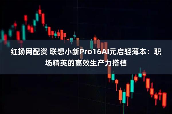 红扬网配资 联想小新Pro16AI元启轻薄本：职场精英的高效生产力搭档