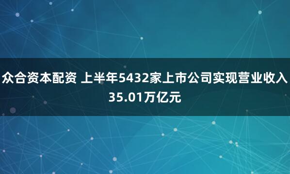 众合资本配资 上半年5432家上市公司实现营业收入35.01万亿元