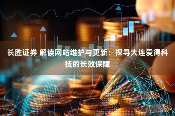 长胜证券 解读网站维护与更新：探寻大连爱得科技的长效保障