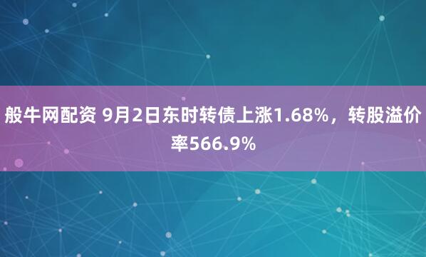 般牛网配资 9月2日东时转债上涨1.68%，转股溢价率566.9%