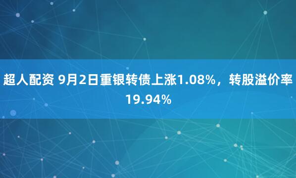 超人配资 9月2日重银转债上涨1.08%，转股溢价率19.94%