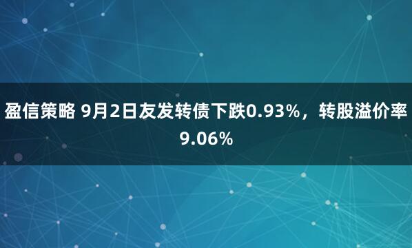 盈信策略 9月2日友发转债下跌0.93%，转股溢价率9.06%