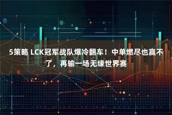 5策略 LCK冠军战队爆冷翻车！中单燃尽也赢不了，再输一场无缘世界赛