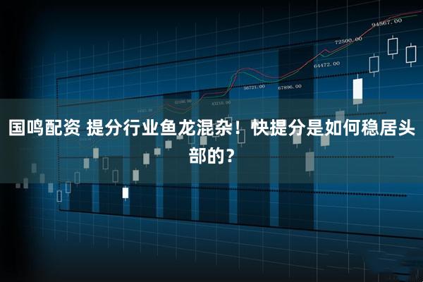 国鸣配资 提分行业鱼龙混杂！快提分是如何稳居头部的？