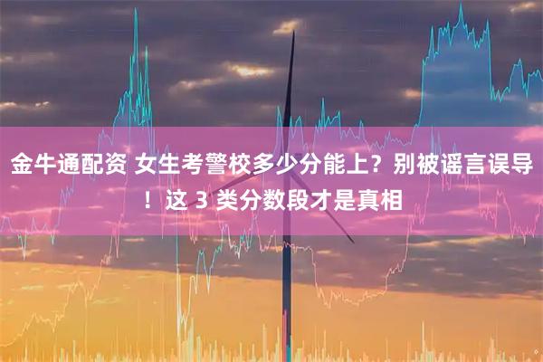 金牛通配资 女生考警校多少分能上？别被谣言误导！这 3 类分数段才是真相