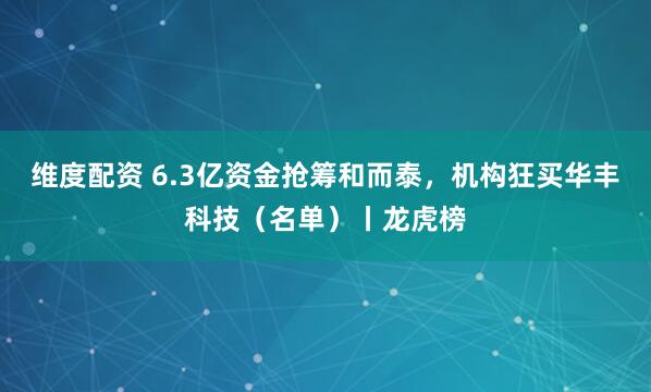 维度配资 6.3亿资金抢筹和而泰，机构狂买华丰科技（名单）丨龙虎榜