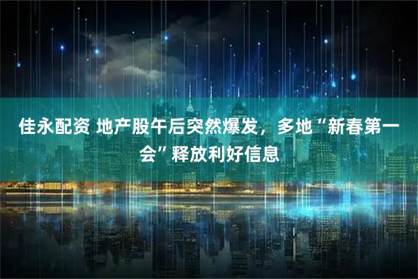 佳永配资 地产股午后突然爆发，多地“新春第一会”释放利好信息