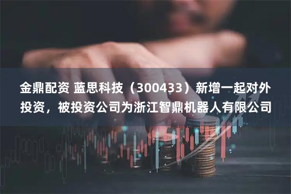 金鼎配资 蓝思科技（300433）新增一起对外投资，被投资公司为浙江智鼎机器人有限公司