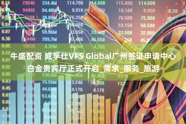 牛盛配资 威孚仕VFS Global广州签证申请中心白金贵宾厅正式开启_需求_服务_旅游