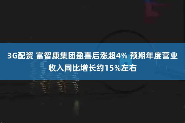 3G配资 富智康集团盈喜后涨超4% 预期年度营业收入同比增长约15%左右
