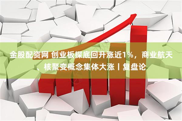 金股配资网 创业板探底回升涨近1%，商业航天、核聚变概念集体大涨丨复盘论