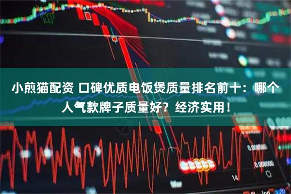 小煎猫配资 口碑优质电饭煲质量排名前十：哪个人气款牌子质量好？经济实用！