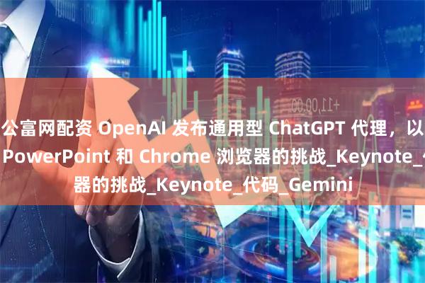 公富网配资 OpenAI 发布通用型 ChatGPT 代理,以应对 Excel、PowerPoint 和 Chrome 浏览器的挑战_Keynote_代码_Gemini
