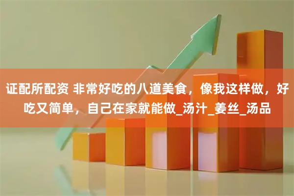 证配所配资 非常好吃的八道美食,像我这样做,好吃又简单,自己在家就能做_汤汁_姜丝_汤品