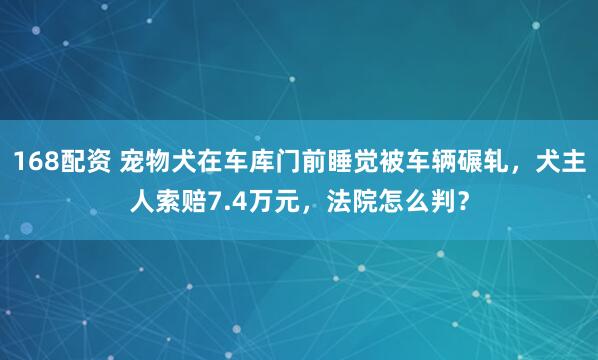 168配资 宠物犬在车库门前睡觉被车辆碾轧,犬主人索赔7.4万元,法院怎么判?