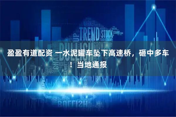 盈盈有道配资 一水泥罐车坠下高速桥,砸中多车!当地通报