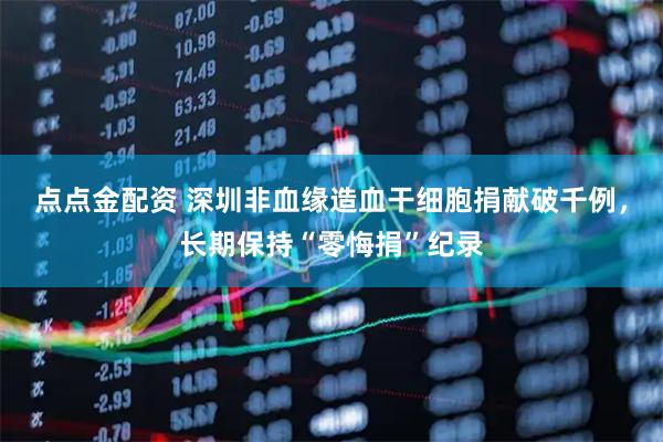 点点金配资 深圳非血缘造血干细胞捐献破千例,长期保持“零悔捐”纪录