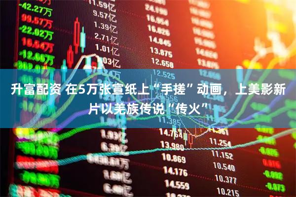 升富配资 在5万张宣纸上“手搓”动画，上美影新片以羌族传说“传火”