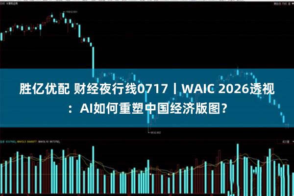 胜亿优配 财经夜行线0717丨WAIC 2026透视：AI如何重塑中国经济版图？