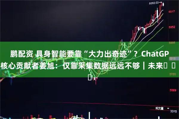 鹏配资 具身智能要靠“大力出奇迹”?ChatGPT核心贡献者姜旭:仅靠采集数据远远不够︱未来・♾️